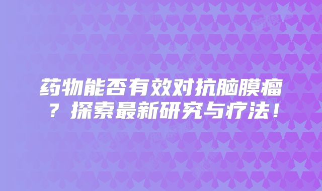 药物能否有效对抗脑膜瘤？探索最新研究与疗法！