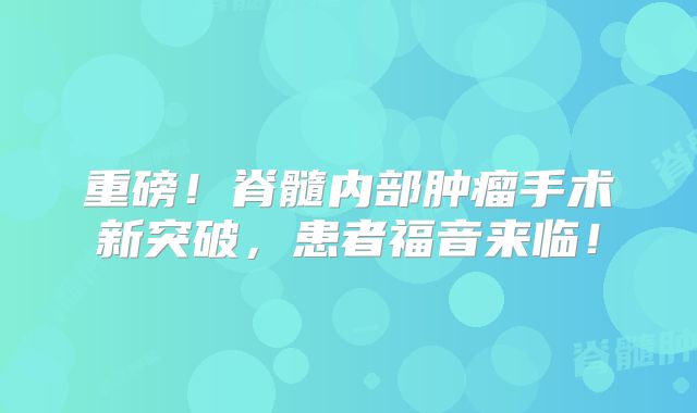 重磅！脊髓内部肿瘤手术新突破，患者福音来临！