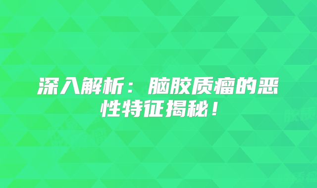 深入解析：脑胶质瘤的恶性特征揭秘！