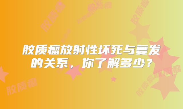 胶质瘤放射性坏死与复发的关系，你了解多少？