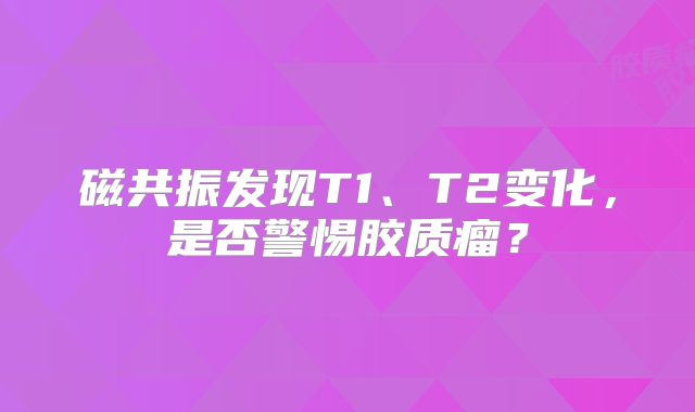 磁共振发现T1、T2变化，是否警惕胶质瘤？