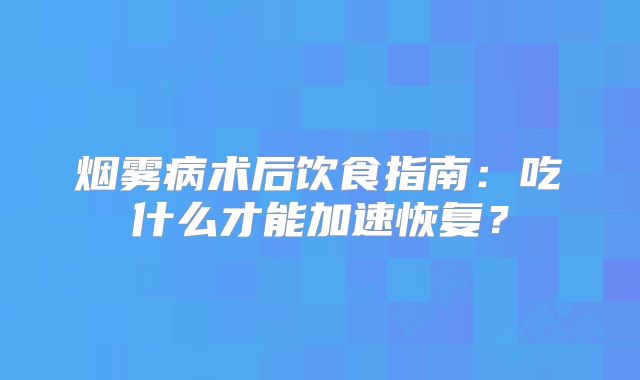 烟雾病术后饮食指南：吃什么才能加速恢复？