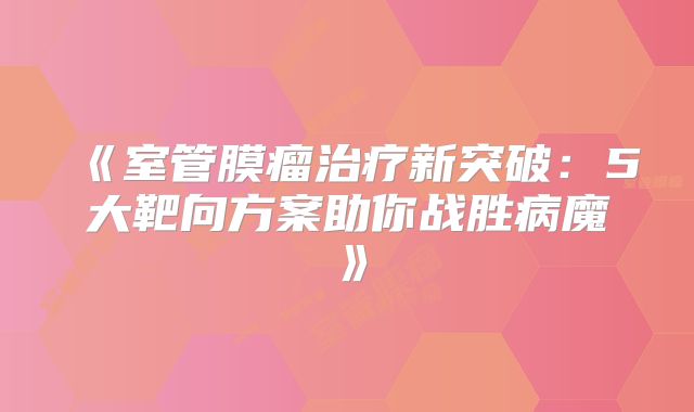 《室管膜瘤治疗新突破：5大靶向方案助你战胜病魔》