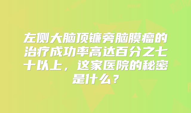 左侧大脑顶镰旁脑膜瘤的治疗成功率高达百分之七十以上，这家医院的秘密是什么？