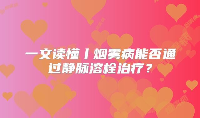 一文读懂丨烟雾病能否通过静脉溶栓治疗？