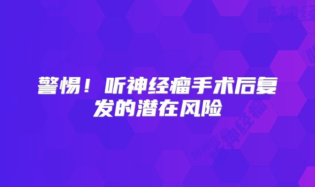 警惕！听神经瘤手术后复发的潜在风险