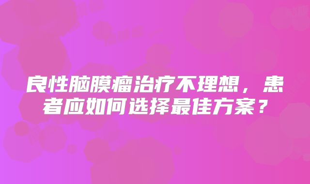 良性脑膜瘤治疗不理想，患者应如何选择最佳方案？