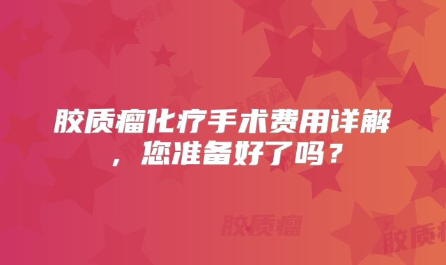 胶质瘤化疗手术费用详解，您准备好了吗？