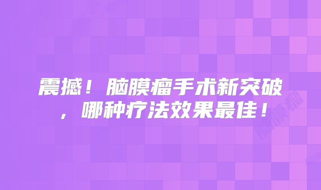 震撼！脑膜瘤手术新突破，哪种疗法效果最佳！