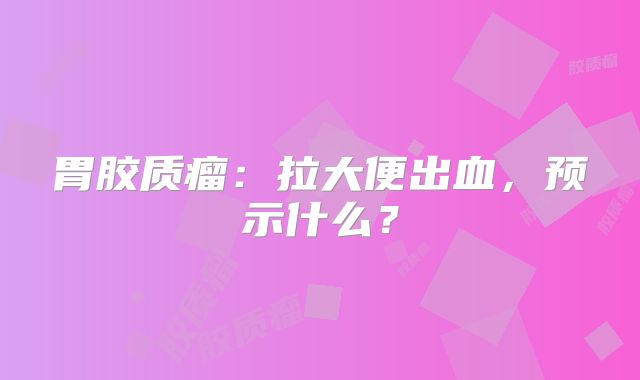 胃胶质瘤：拉大便出血，预示什么？