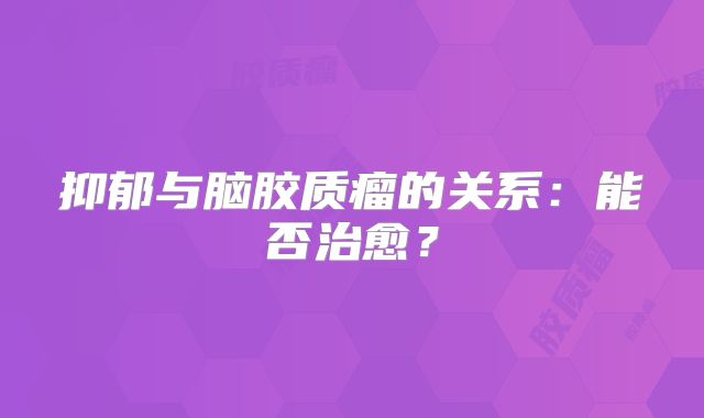 抑郁与脑胶质瘤的关系：能否治愈？