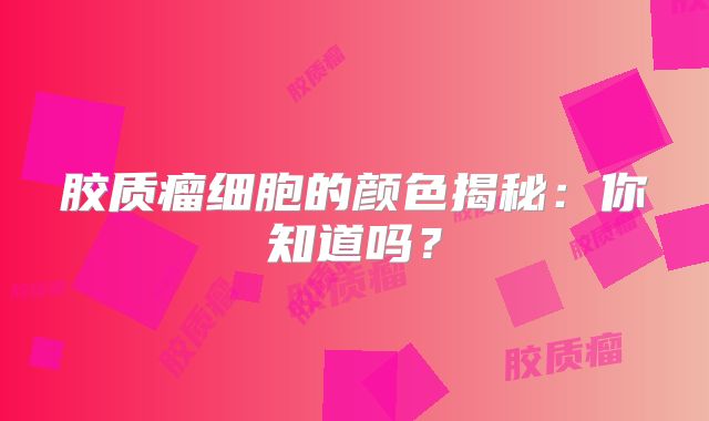 胶质瘤细胞的颜色揭秘：你知道吗？