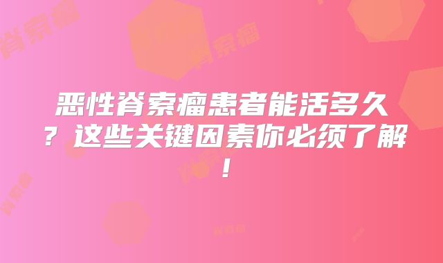 恶性脊索瘤患者能活多久？这些关键因素你必须了解！
