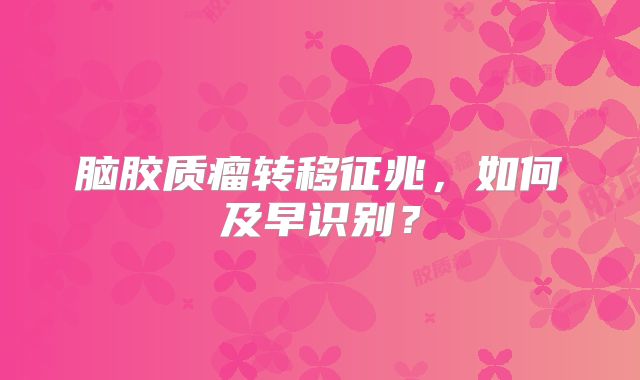 脑胶质瘤转移征兆，如何及早识别？