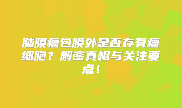 脑膜瘤包膜外是否存有瘤细胞？解密真相与关注要点！