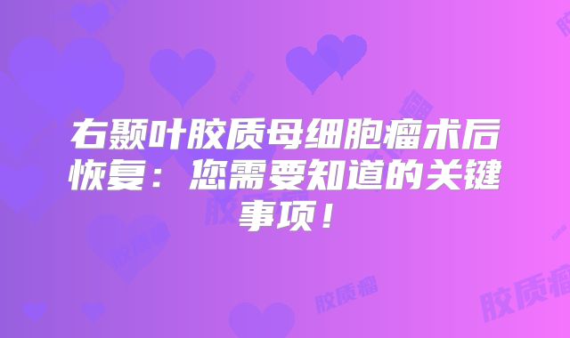 右颞叶胶质母细胞瘤术后恢复：您需要知道的关键事项！