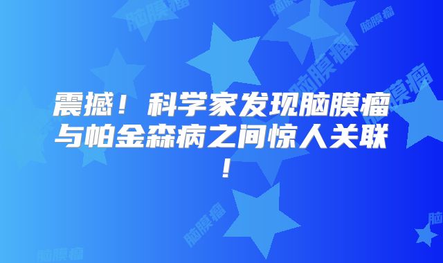 震撼！科学家发现脑膜瘤与帕金森病之间惊人关联！