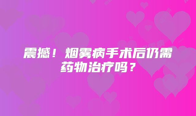 震撼！烟雾病手术后仍需药物治疗吗？