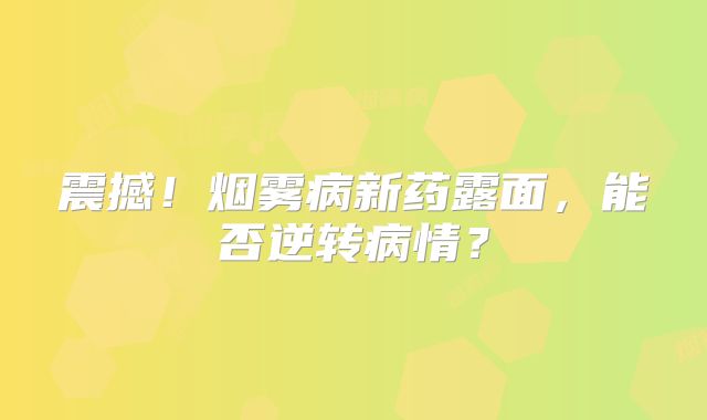 震撼！烟雾病新药露面，能否逆转病情？