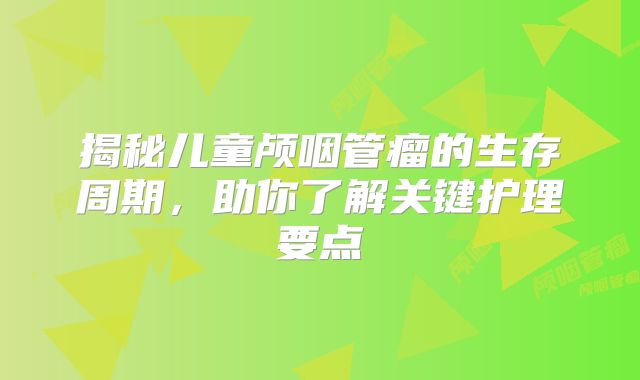 揭秘儿童颅咽管瘤的生存周期，助你了解关键护理要点