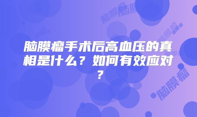 脑膜瘤手术后高血压的真相是什么？如何有效应对？