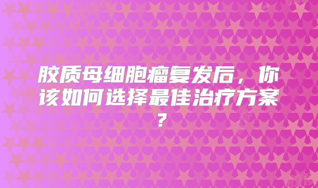 胶质母细胞瘤复发后，你该如何选择最佳治疗方案？