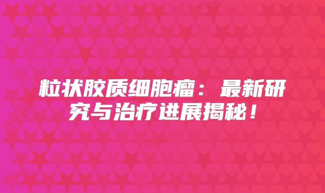 粒状胶质细胞瘤：最新研究与治疗进展揭秘！