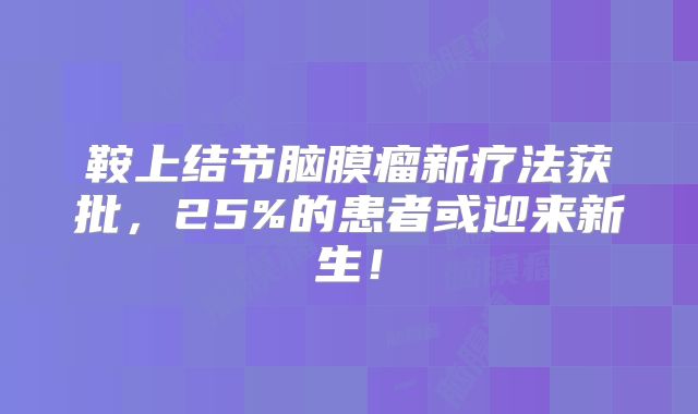 鞍上结节脑膜瘤新疗法获批，25%的患者或迎来新生！