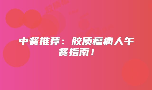 中餐推荐：胶质瘤病人午餐指南！
