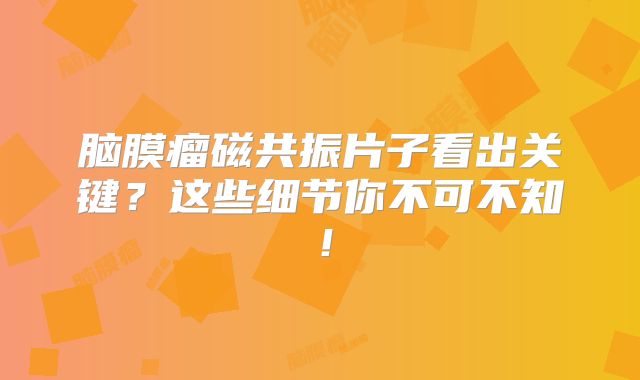 脑膜瘤磁共振片子看出关键？这些细节你不可不知！