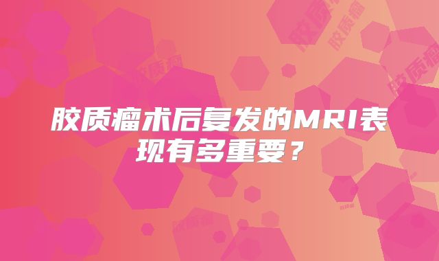 胶质瘤术后复发的MRI表现有多重要？