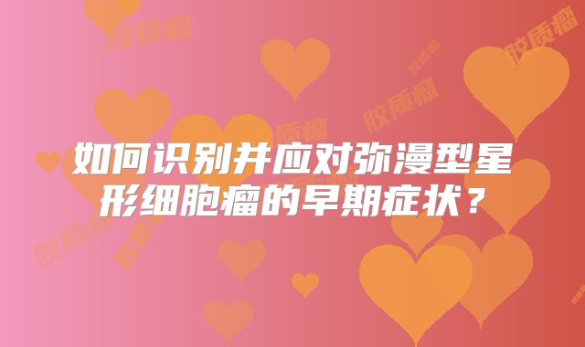 如何识别并应对弥漫型星形细胞瘤的早期症状？