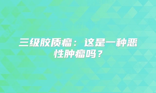 三级胶质瘤：这是一种恶性肿瘤吗？