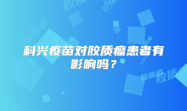 科兴疫苗对胶质瘤患者有影响吗？