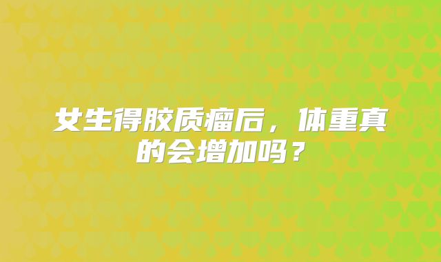 女生得胶质瘤后，体重真的会增加吗？