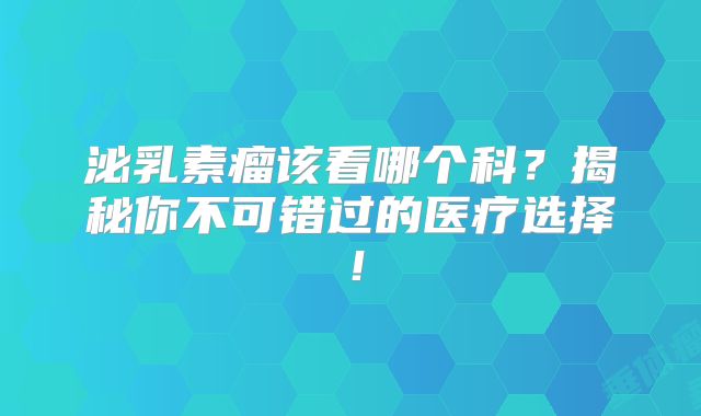 泌乳素瘤该看哪个科？揭秘你不可错过的医疗选择！