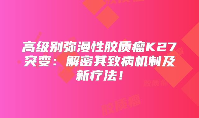 高级别弥漫性胶质瘤K27突变：解密其致病机制及新疗法！