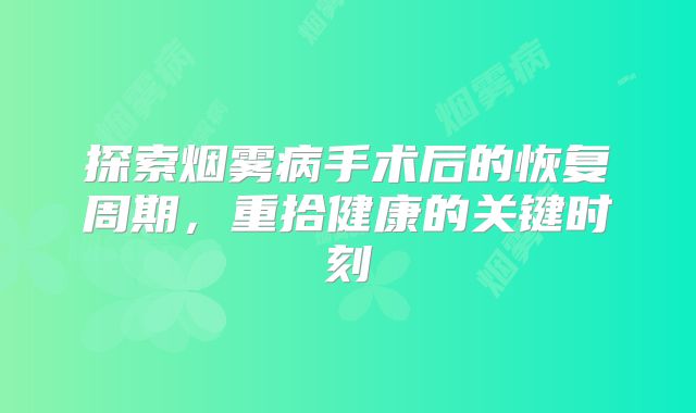 探索烟雾病手术后的恢复周期，重拾健康的关键时刻