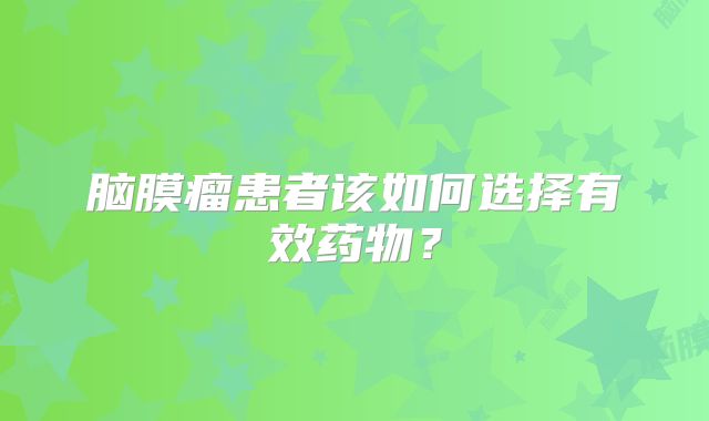 脑膜瘤患者该如何选择有效药物？