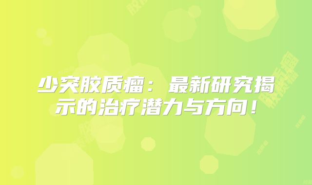 少突胶质瘤：最新研究揭示的治疗潜力与方向！