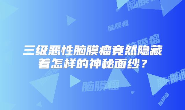 三级恶性脑膜瘤竟然隐藏着怎样的神秘面纱？