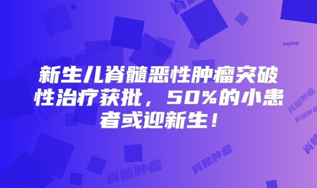 新生儿脊髓恶性肿瘤突破性治疗获批，50%的小患者或迎新生！