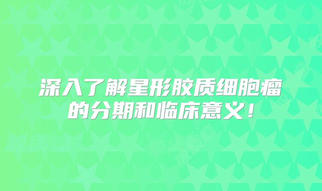 深入了解星形胶质细胞瘤的分期和临床意义！