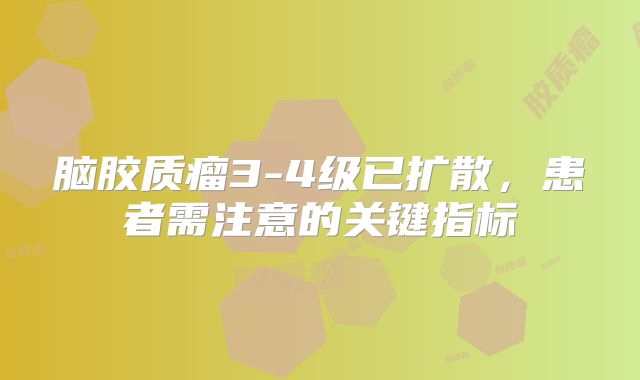脑胶质瘤3-4级已扩散，患者需注意的关键指标