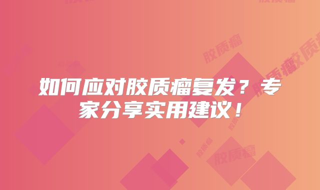 如何应对胶质瘤复发？专家分享实用建议！