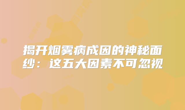 揭开烟雾病成因的神秘面纱：这五大因素不可忽视