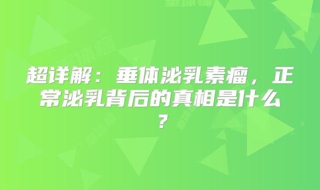 超详解：垂体泌乳素瘤，正常泌乳背后的真相是什么？