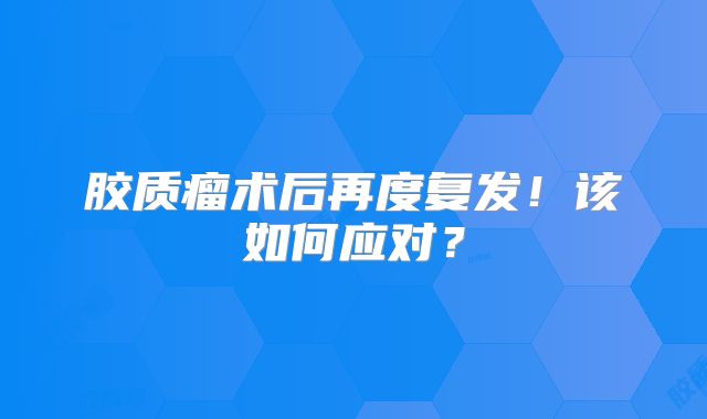 胶质瘤术后再度复发！该如何应对？