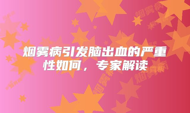 烟雾病引发脑出血的严重性如何，专家解读