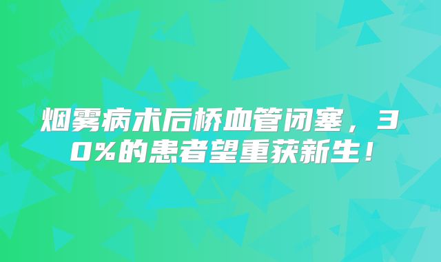 烟雾病术后桥血管闭塞，30%的患者望重获新生！
